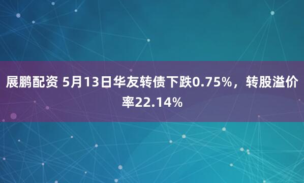 展鹏配资 5月13日华友转债下跌0.75%，转股溢价率22.14%