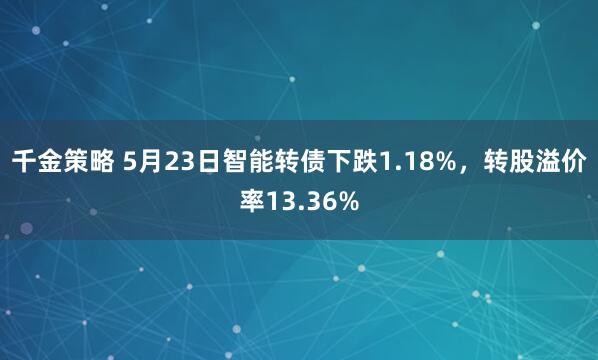 千金策略 5月23日智能转债下跌1.18%，转股溢价率13.36%