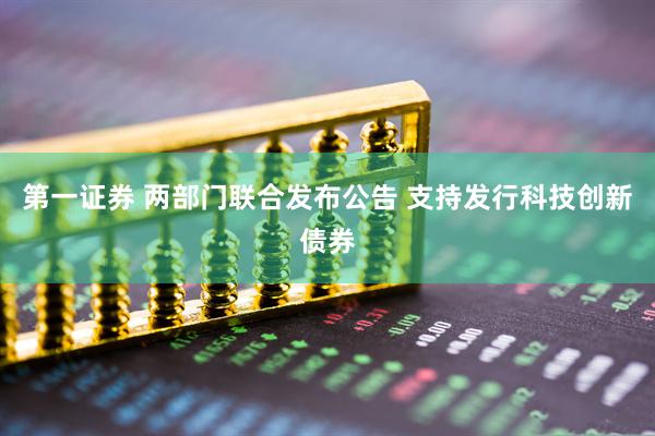 第一证券 两部门联合发布公告 支持发行科技创新债券