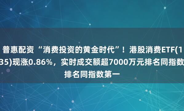 普惠配资 “消费投资的黄金时代”！港股消费ETF(159735)现涨0.86%，实时成交额超7000万元排名同指数第一