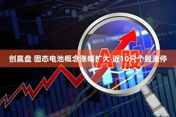 创赢盘 固态电池概念涨幅扩大 近10只个股涨停