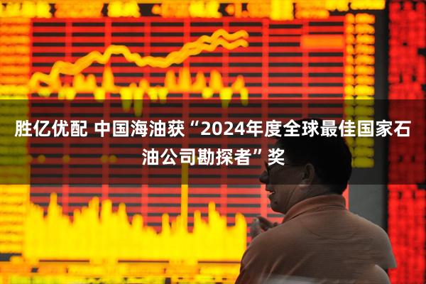 胜亿优配 中国海油获“2024年度全球最佳国家石油公司勘探者”奖
