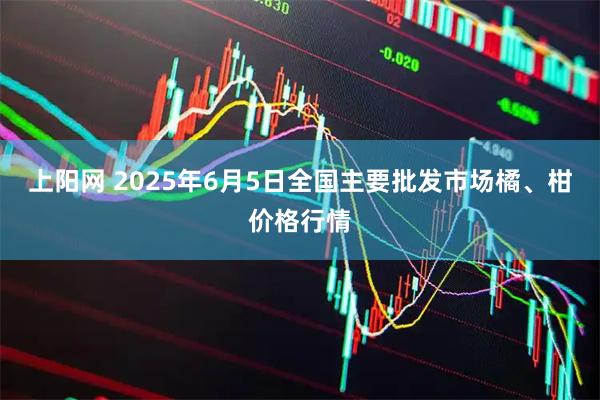 上阳网 2025年6月5日全国主要批发市场橘、柑价格行情