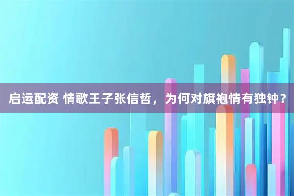 启运配资 情歌王子张信哲，为何对旗袍情有独钟？