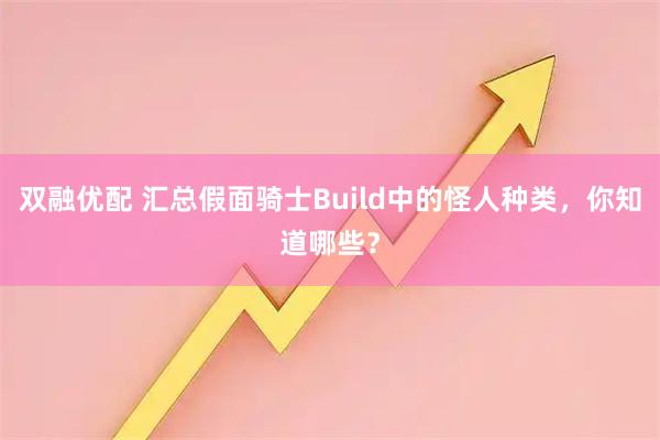 双融优配 汇总假面骑士Build中的怪人种类，你知道哪些？