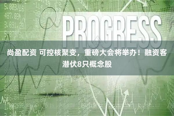 尚盈配资 可控核聚变,重磅大会将举办!融资客潜伏8只概念股