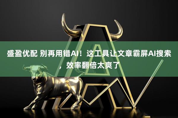 盛盈优配 别再用错AI！这工具让文章霸屏AI搜索，效率翻倍太爽了