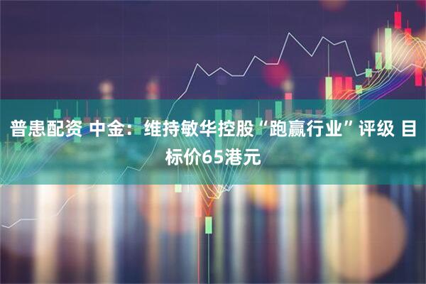 普患配资 中金:维持敏华控股“跑赢行业”评级 目标价65港元