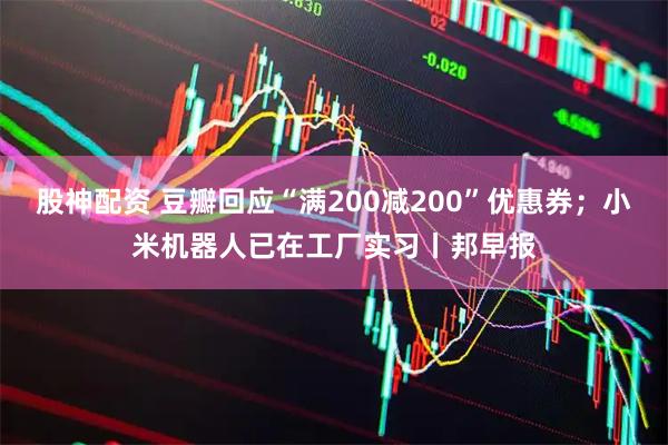 股神配资 豆瓣回应“满200减200”优惠券;小米机器人已在工厂实习丨邦早报