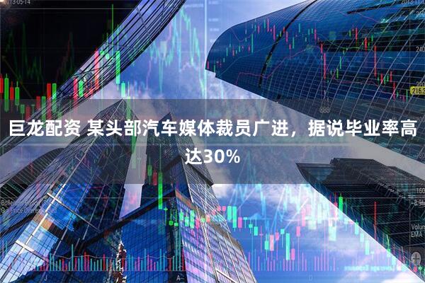 巨龙配资 某头部汽车媒体裁员广进，据说毕业率高达30%