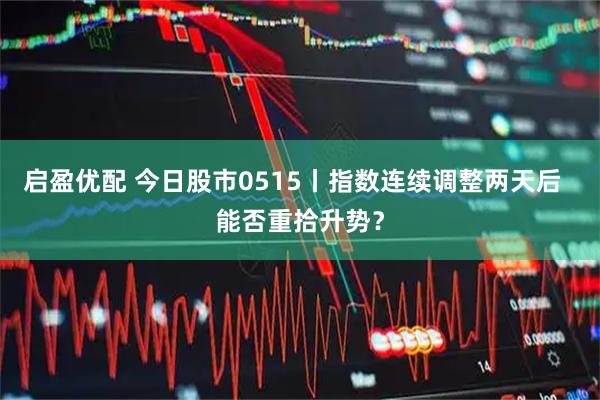 启盈优配 今日股市0515丨指数连续调整两天后  能否重拾升势？