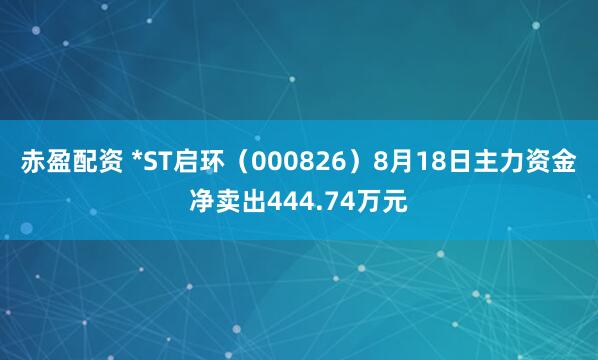 赤盈配资 *ST启环（000826）8月18日主力资金净卖出444.74万元