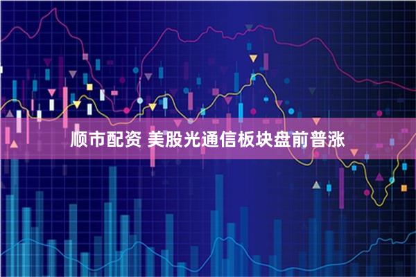 顺市配资 美股光通信板块盘前普涨