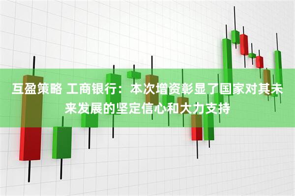 互盈策略 工商银行：本次增资彰显了国家对其未来发展的坚定信心和大力支持